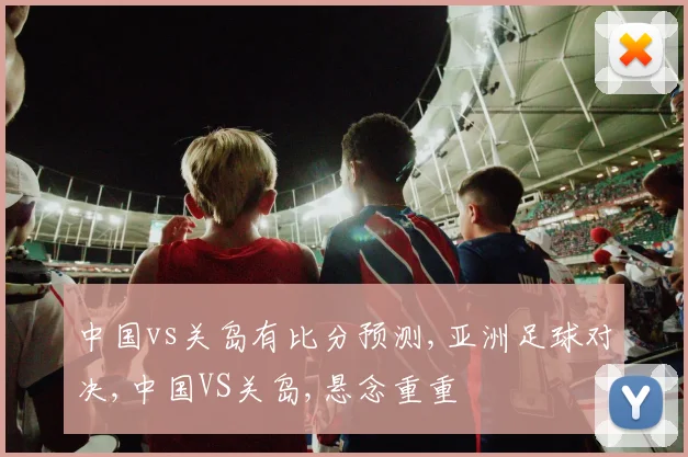 中国vs关岛有比分预测,亚洲足球对决,中国VS关岛,悬念重重