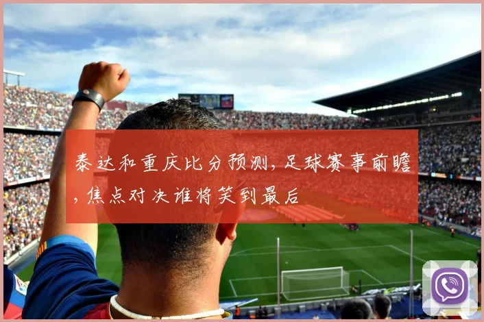 泰达和重庆比分预测,足球赛事前瞻,焦点对决谁将笑到最后