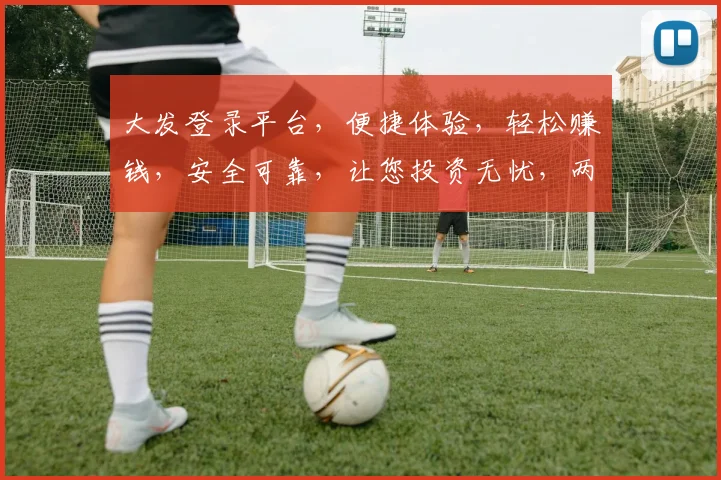 大发登录平台，便捷体验，轻松赚钱，安全可靠，让您投资无忧，两个亮点，不容错过，推荐使用