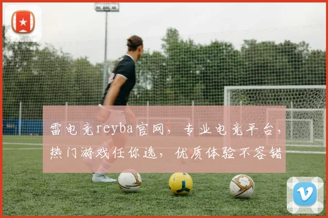雷电竞reyba官网，专业电竞平台，热门游戏任你选，优质体验不容错过，立即加入