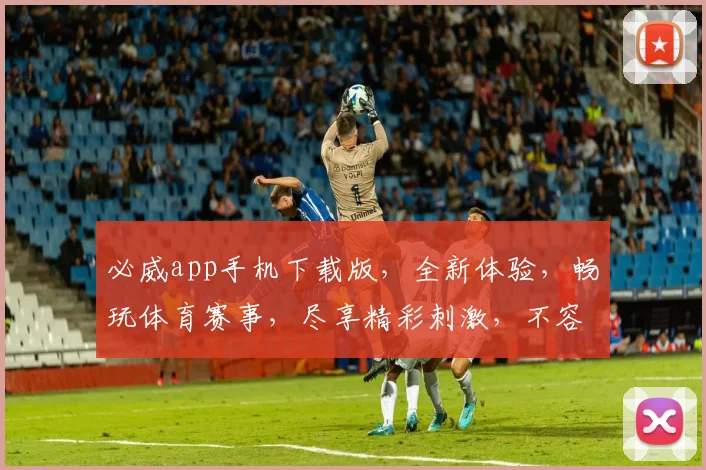 必威app手机下载版，全新体验，畅玩体育赛事，尽享精彩刺激，不容错过