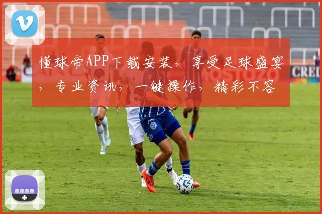 懂球帝APP下载安装，享受足球盛宴，专业资讯，一键操作，精彩不容错过，畅享无界